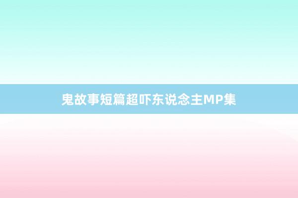 鬼故事短篇超吓东说念主MP集